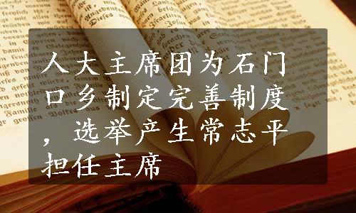 人大主席团为石门口乡制定完善制度，选举产生常志平担任主席