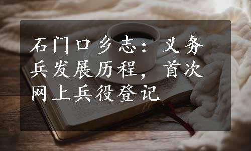 石门口乡志：义务兵发展历程，首次网上兵役登记