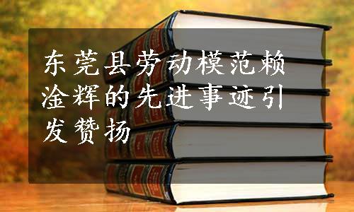 东莞县劳动模范赖淦辉的先进事迹引发赞扬