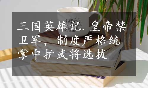 三国英雄记.皇帝禁卫军，制度严格统掌中护武将选拔