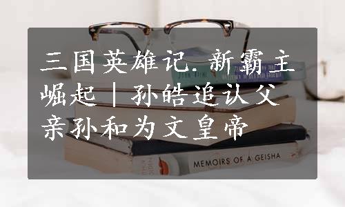 三国英雄记.新霸主崛起｜孙皓追认父亲孙和为文皇帝