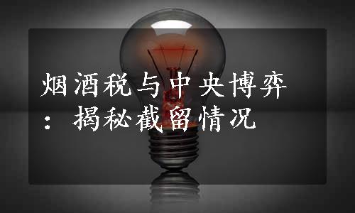 烟酒税与中央博弈：揭秘截留情况