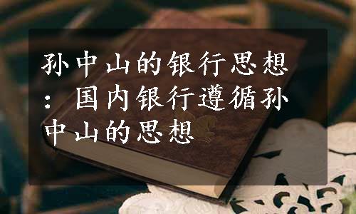 孙中山的银行思想：国内银行遵循孙中山的思想