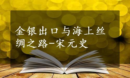 金银出口与海上丝绸之路-宋元史