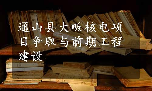 通山县大畈核电项目争取与前期工程建设