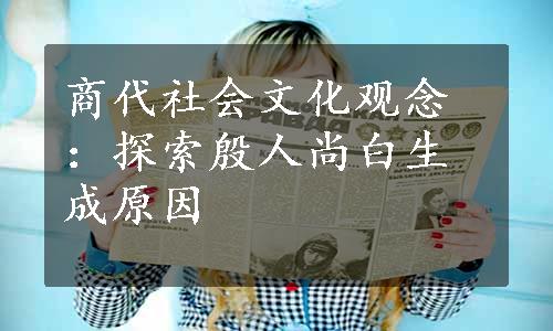 商代社会文化观念：探索殷人尚白生成原因