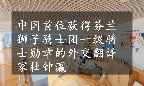 中国首位获得芬兰狮子骑士团一级骑士勋章的外交翻译家杜钟瀛