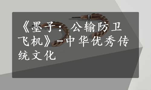 《墨子：公输防卫飞机》-中华优秀传统文化