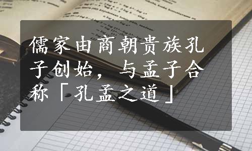 儒家由商朝贵族孔子创始，与孟子合称「孔孟之道」