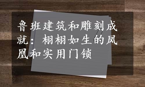 鲁班建筑和雕刻成就：栩栩如生的凤凰和实用门锁
