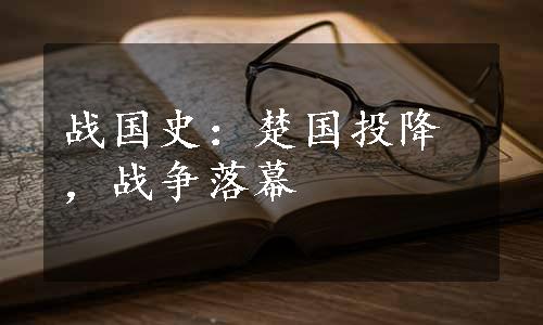 战国史：楚国投降，战争落幕