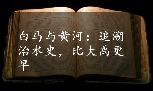 白马与黄河：追溯治水史，比大禹更早