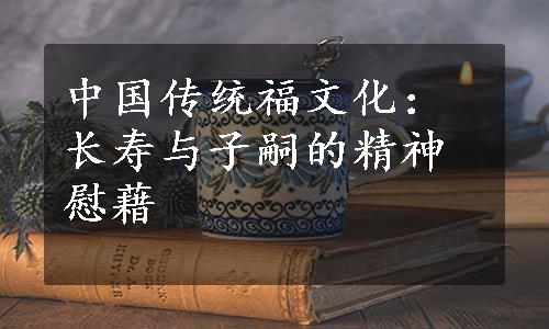 中国传统福文化：长寿与子嗣的精神慰藉