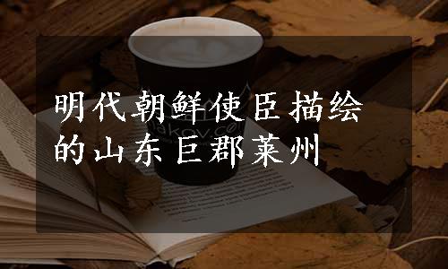 明代朝鲜使臣描绘的山东巨郡莱州