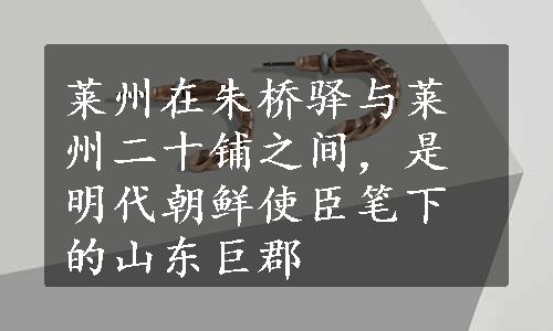 莱州在朱桥驿与莱州二十铺之间，是明代朝鲜使臣笔下的山东巨郡
