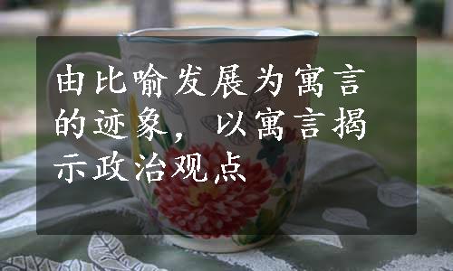 由比喻发展为寓言的迹象，以寓言揭示政治观点
