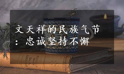 文天祥的民族气节：忠诚坚持不懈