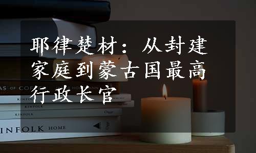 耶律楚材：从封建家庭到蒙古国最高行政长官