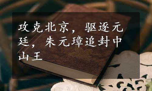 攻克北京，驱逐元廷，朱元璋追封中山王