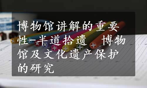 博物馆讲解的重要性-半道拾遗　博物馆及文化遗产保护的研究
