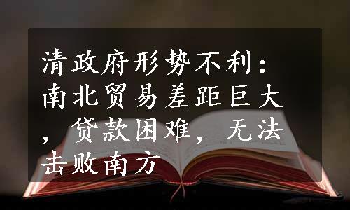 清政府形势不利：南北贸易差距巨大，贷款困难，无法击败南方