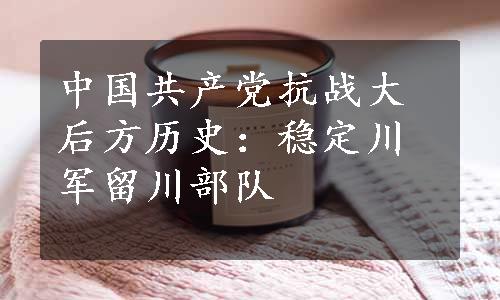 中国共产党抗战大后方历史：稳定川军留川部队