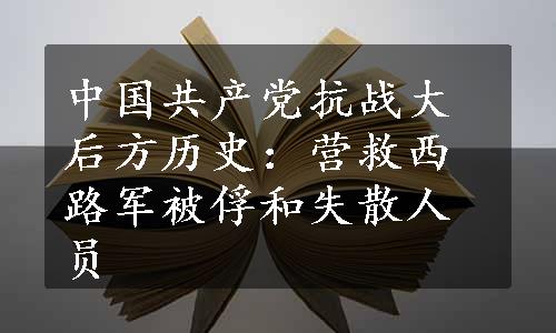中国共产党抗战大后方历史：营救西路军被俘和失散人员