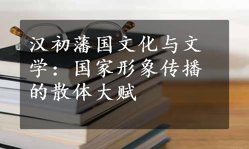 汉初藩国文化与文学：国家形象传播的散体大赋