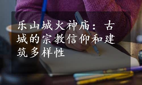 乐山城火神庙：古城的宗教信仰和建筑多样性