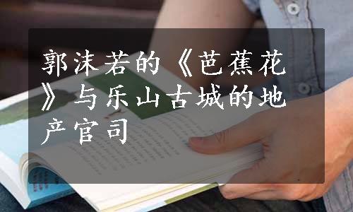 郭沫若的《芭蕉花》与乐山古城的地产官司