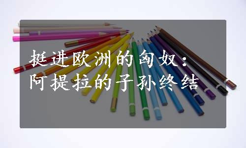 挺进欧洲的匈奴：阿提拉的子孙终结