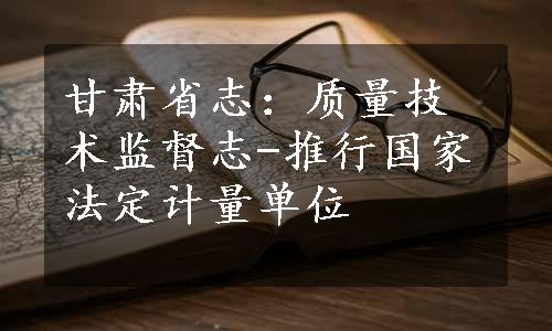 甘肃省志：质量技术监督志-推行国家法定计量单位