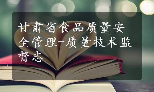 甘肃省食品质量安全管理-质量技术监督志
