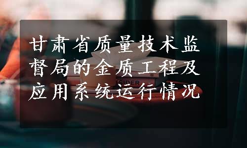 甘肃省质量技术监督局的金质工程及应用系统运行情况