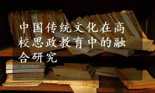 中国传统文化在高校思政教育中的融合研究