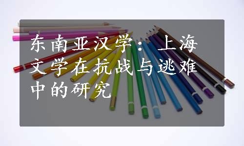东南亚汉学：上海文学在抗战与逃难中的研究
