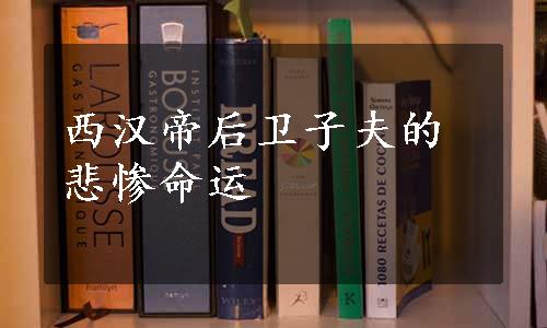 西汉帝后卫子夫的悲惨命运