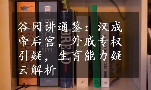 谷园讲通鉴：汉成帝后宫，外戚专权引疑，生育能力疑云解析