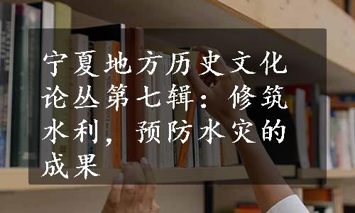 宁夏地方历史文化论丛第七辑：修筑水利，预防水灾的成果