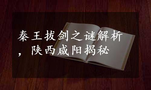 秦王拔剑之谜解析，陕西咸阳揭秘