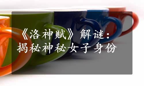《洛神赋》解谜：揭秘神秘女子身份