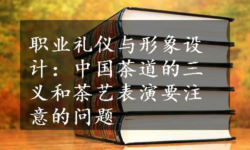 职业礼仪与形象设计：中国茶道的三义和茶艺表演要注意的问题