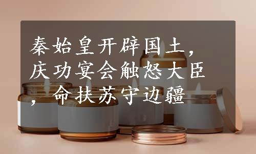 秦始皇开辟国土，庆功宴会触怒大臣，命扶苏守边疆