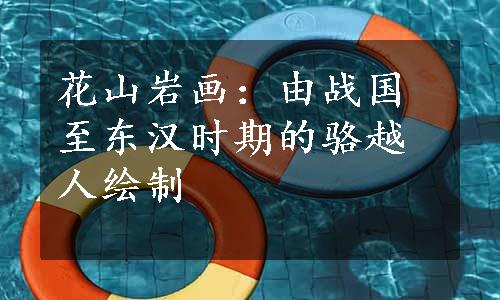 花山岩画：由战国至东汉时期的骆越人绘制