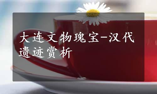 大连文物瑰宝-汉代遗迹赏析