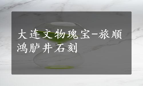 大连文物瑰宝-旅顺鸿胪井石刻