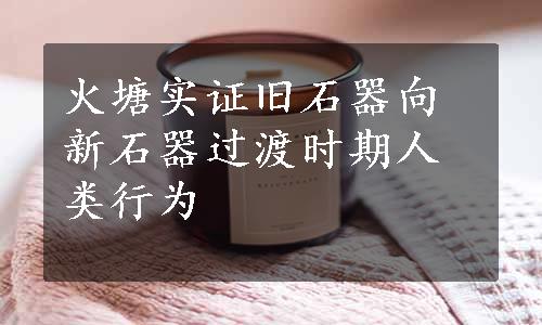 火塘实证旧石器向新石器过渡时期人类行为

