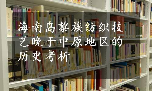 海南岛黎族纺织技艺晚于中原地区的历史考析