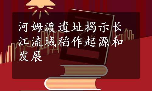 河姆渡遗址揭示长江流域稻作起源和发展