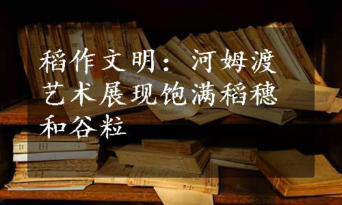 稻作文明：河姆渡艺术展现饱满稻穗和谷粒